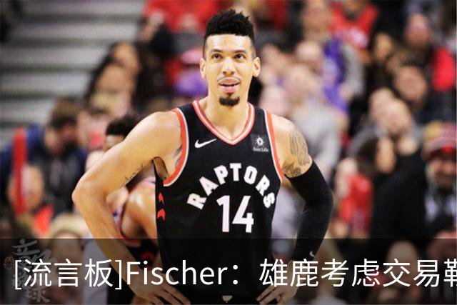 [流言板]Fischer：雄鹿考虑交易勒韦尔和小波特，以避免直接裁掉球员